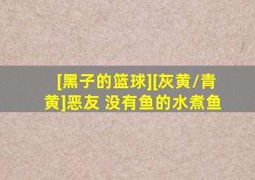 [黑子的篮球][灰黄/青黄]恶友 没有鱼的水煮鱼